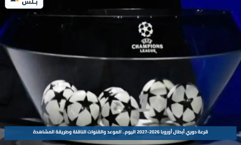 قرعة دوري أبطال أوروبا 2026-2027 اليوم.. الموعد والقنوات الناقلة وطريقة المشاهدة