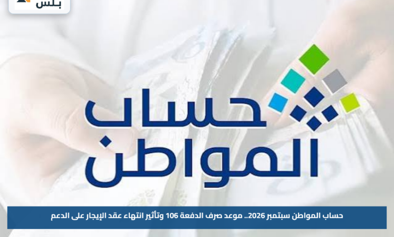حساب المواطن سبتمبر 2026.. موعد صرف الدفعة 106 وتأثير انتهاء عقد الإيجار على الدعم