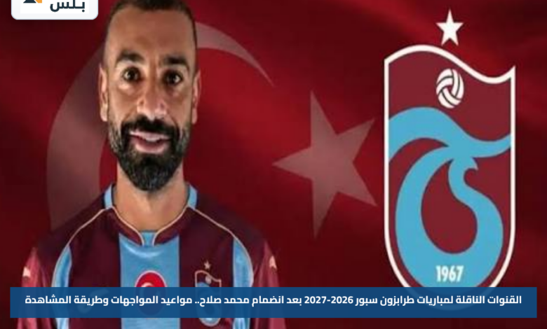 القنوات الناقلة لمباريات طرابزون سبور 2026-2027 بعد انضمام محمد صلاح.. مواعيد المواجهات وطريقة المشاهدة