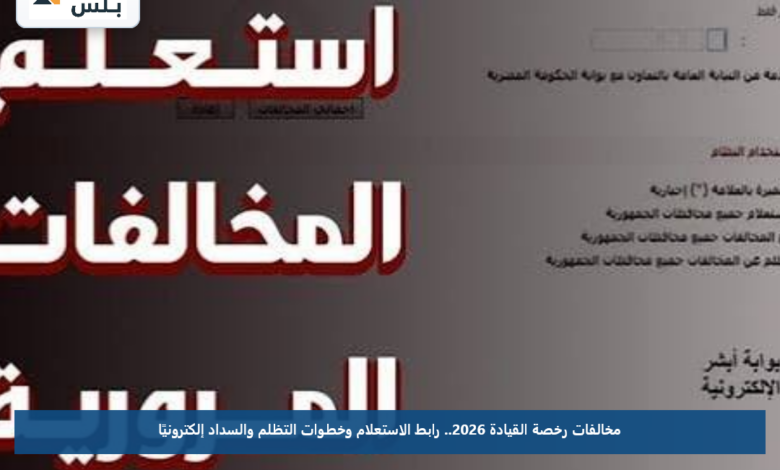 مخالفات رخصة القيادة 2026.. رابط الاستعلام وخطوات التظلم والسداد إلكترونيًا