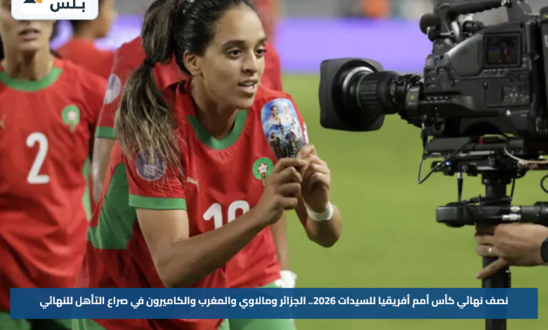 نصف نهائي كأس أمم أفريقيا للسيدات 2026.. الجزائر ومالاوي والمغرب والكاميرون في صراع التأهل للنهائي