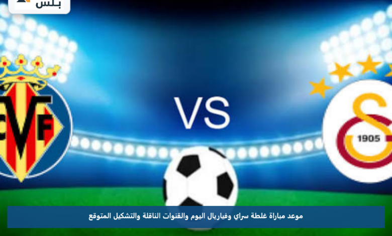 موعد مباراة غلطة سراي وفياريال اليوم والقنوات الناقلة والتشكيل المتوقع