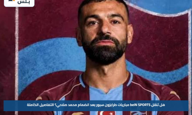 هل تنقل beIN SPORTS مباريات طرابزون سبور بعد انضمام محمد صلاحي؟ التفاصيل الكاملة