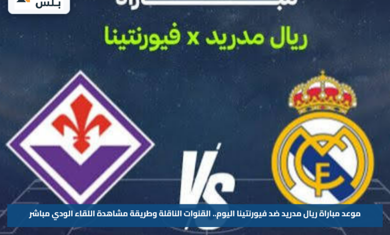 موعد مباراة ريال مدريد ضد فيورنتينا اليوم.. القنوات الناقلة وطريقة مشاهدة اللقاء الودي مباشر