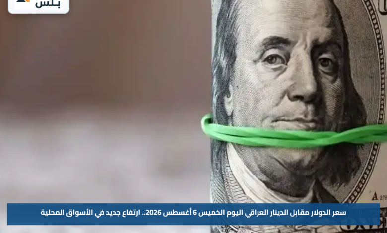 سعر الدولار مقابل الدينار العراقي اليوم الخميس 6 أغسطس 2026.. ارتفاع جديد في الأسواق المحلية