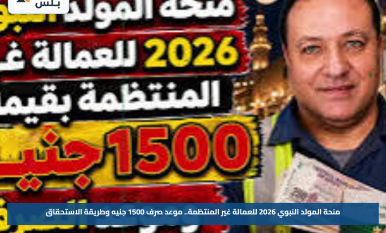 منحة المولد النبوي 2026 للعمالة غير المنتظمة.. موعد صرف 1500 جنيه وطريقة الاستحقاق