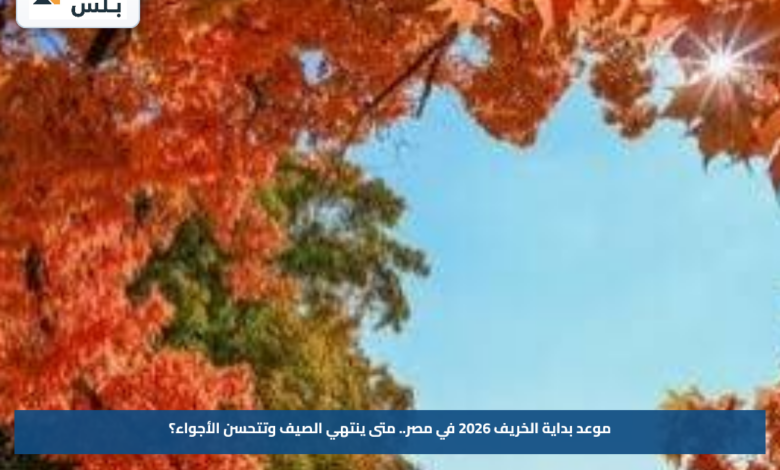 موعد بداية الخريف 2026 في مصر.. متى ينتهي الصيف وتتحسن الأجواء؟