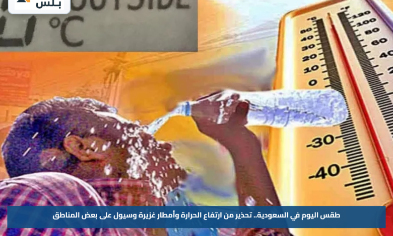 طقس اليوم في السعودية.. تحذير من ارتفاع الحرارة وأمطار غزيرة وسيول على بعض المناطق