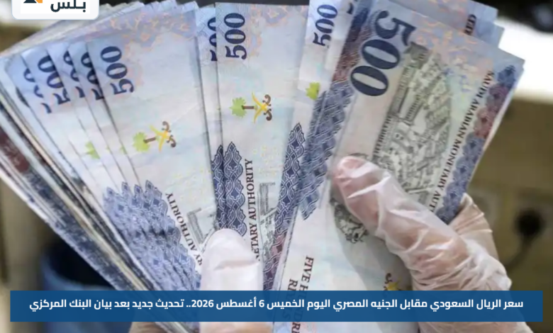 سعر الريال السعودي مقابل الجنيه المصري اليوم الخميس 6 أغسطس 2026.. تحديث جديد بعد بيان البنك المركزي