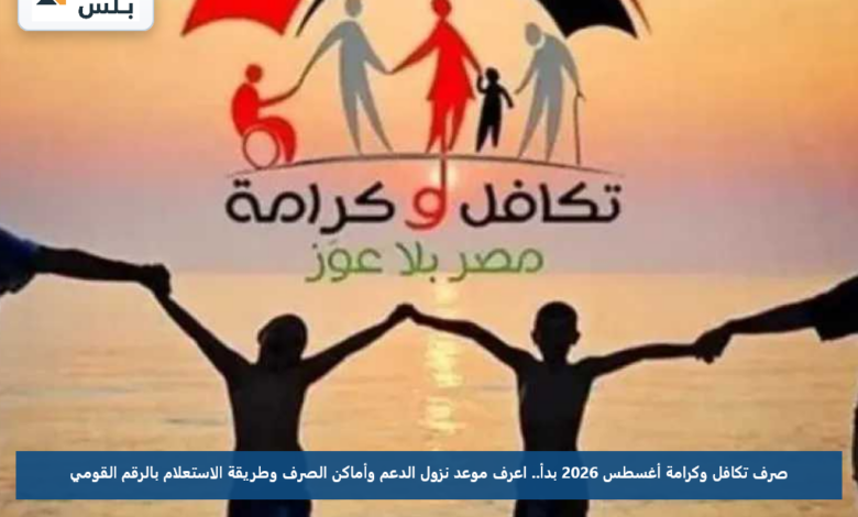 صرف تكافل وكرامة أغسطس 2026 بدأ.. اعرف موعد نزول الدعم وأماكن الصرف وطريقة الاستعلام بالرقم القومي
