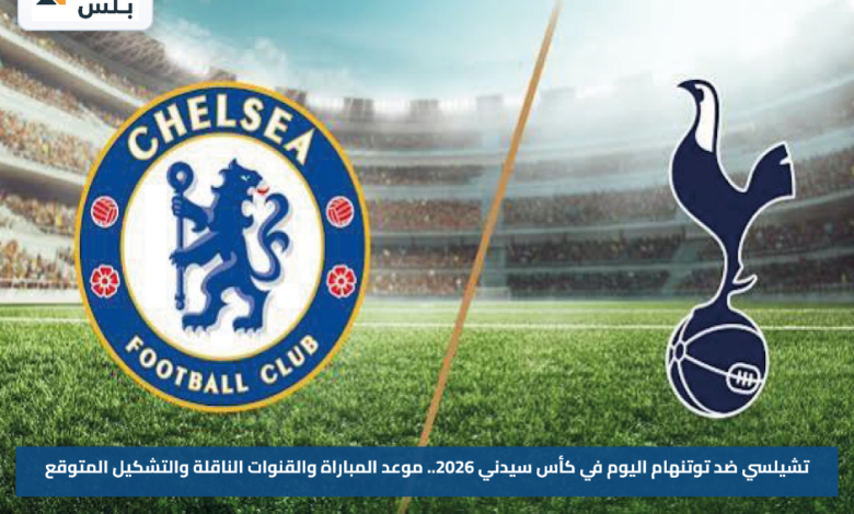 تشيلسي ضد توتنهام اليوم في كأس سيدني 2026.. موعد المباراة والقنوات الناقلة والتشكيل المتوقع
