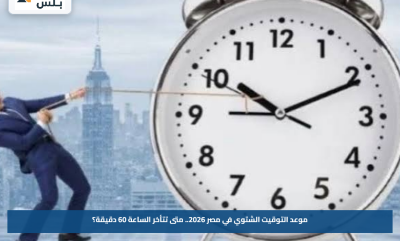 موعد التوقيت الشتوي في مصر 2026.. متى تتأخر الساعة 60 دقيقة؟