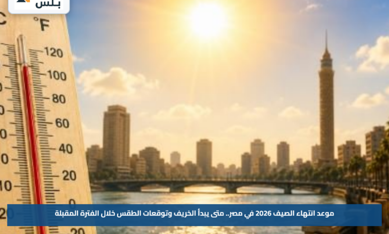 موعد انتهاء الصيف 2026 في مصر.. متى يبدأ الخريف وتوقعات الطقس خلال الفترة المقبلة