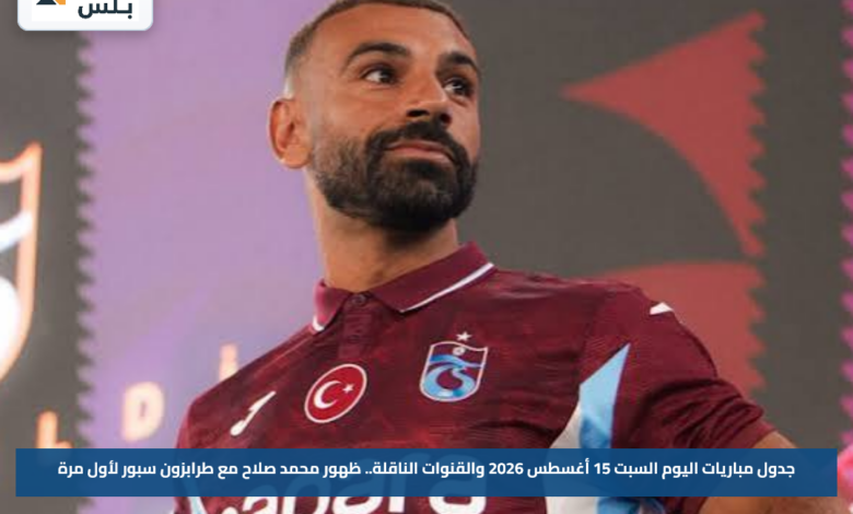 جدول مباريات اليوم السبت 15 أغسطس 2026 والقنوات الناقلة.. ظهور محمد صلاح مع طرابزون سبور لأول مرة