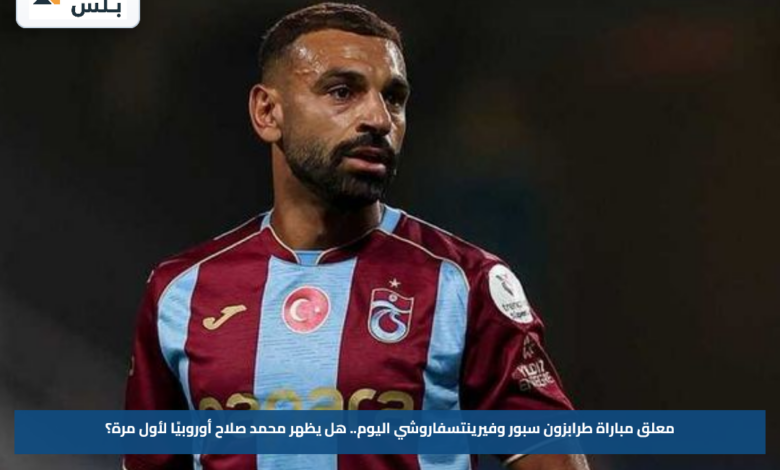 معلق مباراة طرابزون سبور وفيرينتسفاروشي اليوم.. هل يظهر محمد صلاح أوروبيًا لأول مرة؟