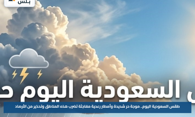 طقس السعودية اليوم.. موجة حر شديدة وأمطار رعدية مفاجئة تضرب هذه المناطق وتحذير من الأرصاد
