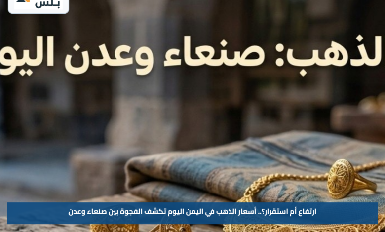 ارتفاع أم استقرار؟.. أسعار الذهب في اليمن اليوم تكشف الفجوة بين صنعاء وعدن