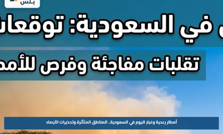 أمطار رعدية وغبار اليوم في السعودية.. المناطق المتأثرة وتحذيرات الأرصاد