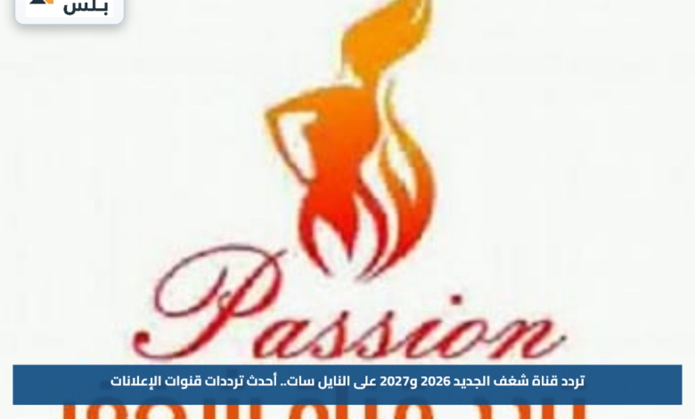 تردد قناة شغف الجديد 2026 و2027 على النايل سات.. أحدث ترددات قنوات الإعلانات