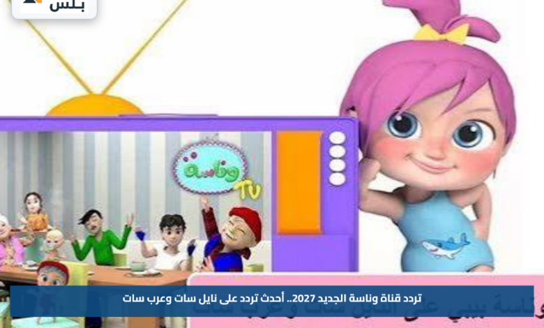 تردد قناة وناسة الجديد 2027.. أحدث تردد على نايل سات وعرب سات