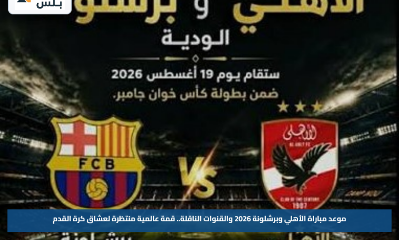 موعد مباراة الأهلي وبرشلونة 2026 والقنوات الناقلة.. قمة عالمية منتظرة لعشاق كرة القدم