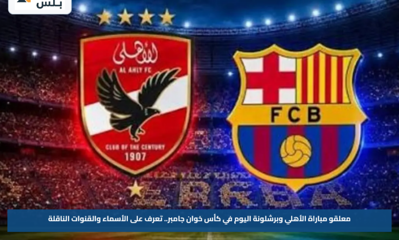 معلقو مباراة الأهلي وبرشلونة اليوم في كأس خوان جامبر.. تعرف على الأسماء والقنوات الناقلة