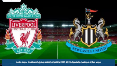 موعد مباراة نيوكاسل وليفربول 2026-2027 والقنوات الناقلة وطرق المشاهدة بجودة عالية