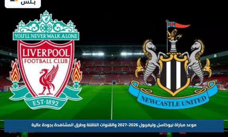 موعد مباراة نيوكاسل وليفربول 2026-2027 والقنوات الناقلة وطرق المشاهدة بجودة عالية