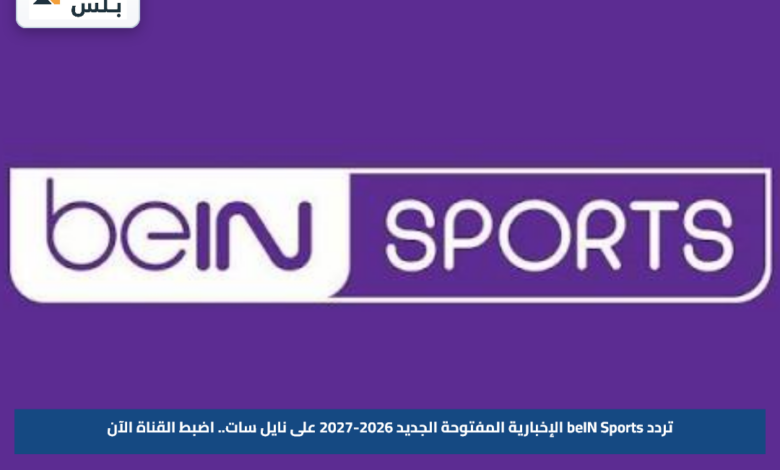 تردد beIN Sports الإخبارية المفتوحة الجديد 2026-2027 على نايل سات.. اضبط القناة الآن