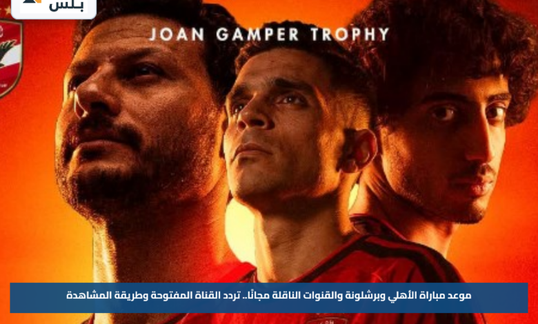 موعد مباراة الأهلي وبرشلونة والقنوات الناقلة مجانًا.. تردد القناة المفتوحة وطريقة المشاهدة