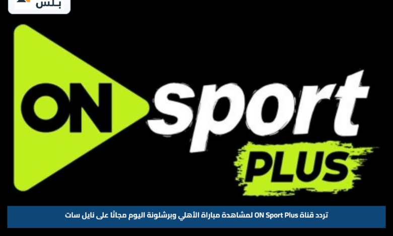 تردد قناة ON Sport Plus لمشاهدة مباراة الأهلي وبرشلونة اليوم مجانًا على نايل سات