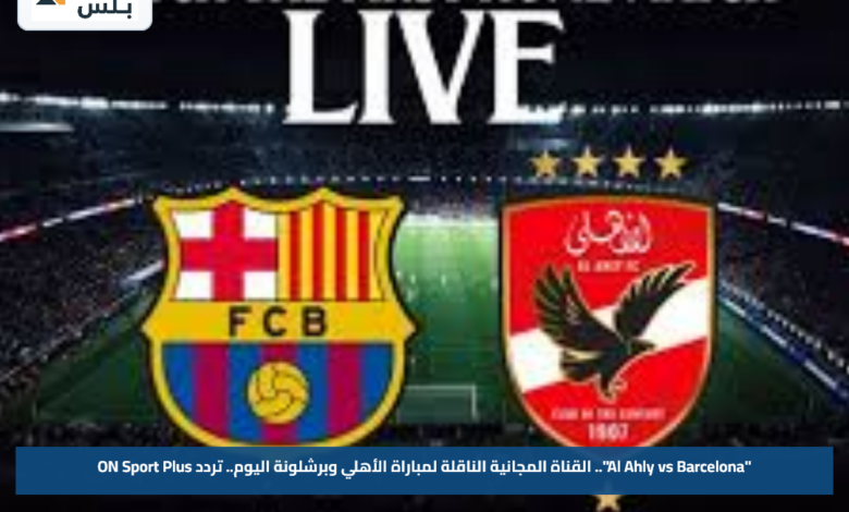 "Al Ahly vs Barcelona".. القناة المجانية الناقلة لمباراة الأهلي وبرشلونة اليوم.. تردد ON Sport Plus