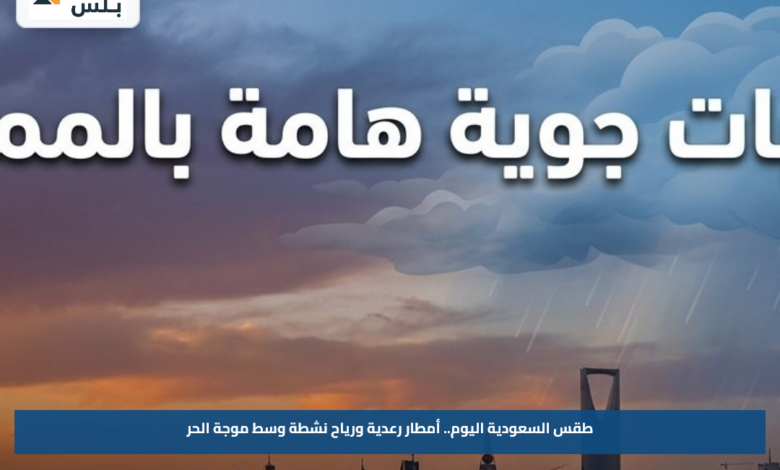 طقس السعودية اليوم.. أمطار رعدية ورياح نشطة وسط موجة الحر