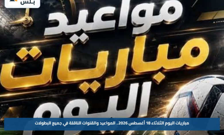 مباريات اليوم الثلاثاء 18 أغسطس 2026.. المواعيد والقنوات الناقلة في جميع البطولات