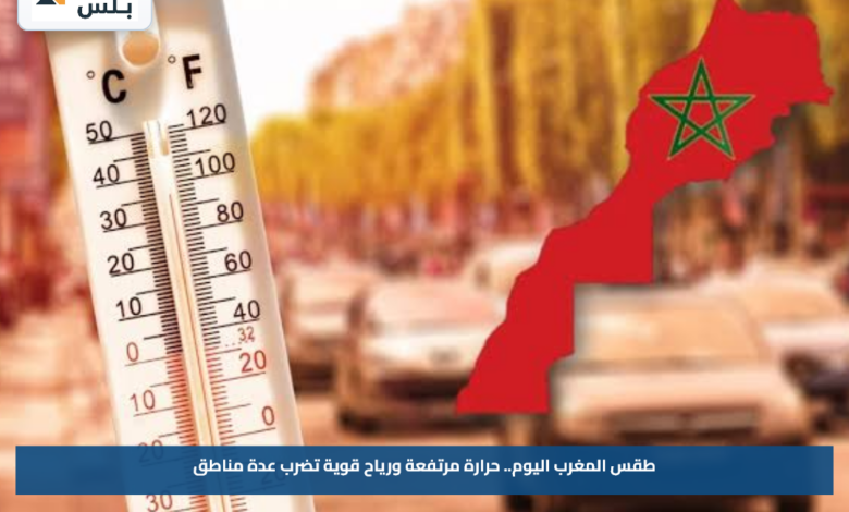 طقس المغرب اليوم.. حرارة مرتفعة ورياح قوية تضرب عدة مناطق