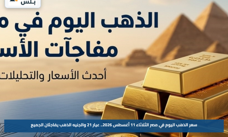 سعر الذهب اليوم في مصر الثلاثاء 11 أغسطس 2026.. عيار 21 والجنيه الذهب يفاجئان الجميع