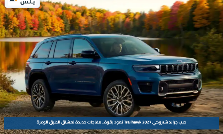 جيب جراند شيروكي 2027 Trailhawk تعود بقوة.. مفاجآت جديدة لعشاق الطرق الوعرة