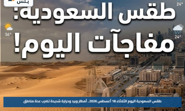 طقس السعودية اليوم الثلاثاء 18 أغسطس 2026.. أمطار وبرد وحرارة شديدة تضرب عدة مناطق