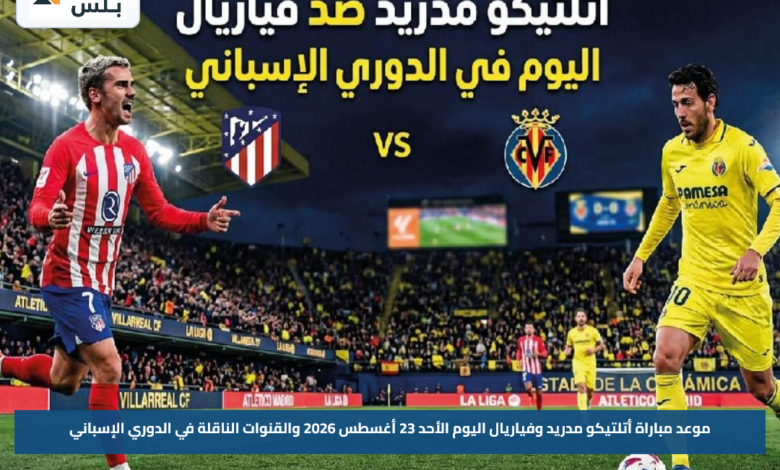 موعد مباراة أتلتيكو مدريد وفياريال اليوم الأحد 23 أغسطس 2026 والقنوات الناقلة في الدوري الإسباني