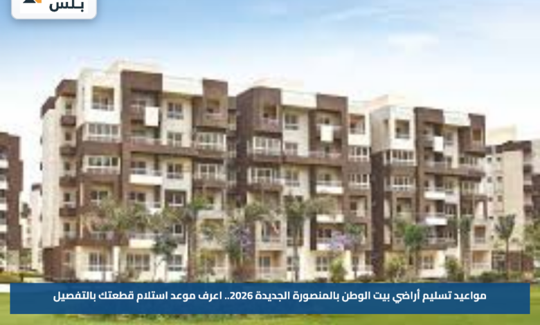 مواعيد تسليم أراضي بيت الوطن بالمنصورة الجديدة 2026.. اعرف موعد استلام قطعتك بالتفصيل