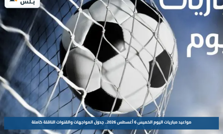مواعيد مباريات اليوم الخميس 6 أغسطس 2026.. جدول المواجهات والقنوات الناقلة كاملة
