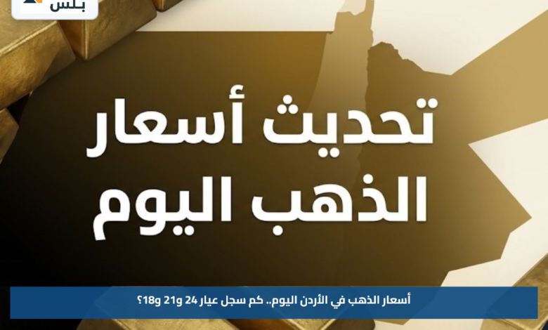 أسعار الذهب في الأردن اليوم.. كم سجل عيار 24 و21 و18؟