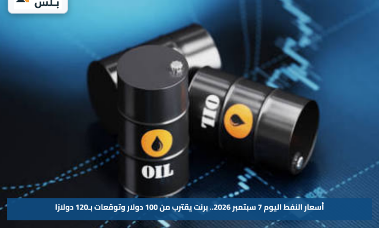 أسعار النفط اليوم 7 سبتمبر 2026.. برنت يقترب من 100 دولار وتوقعات بـ120 دولارًا