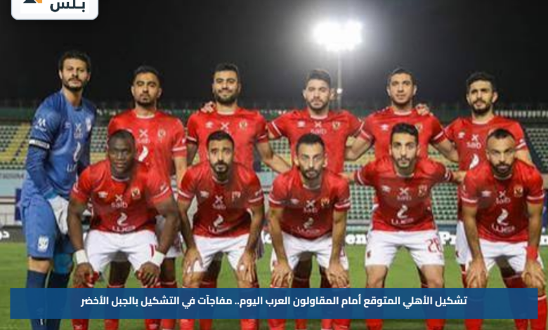 تشكيل الأهلي المتوقع أمام المقاولون العرب اليوم.. مفاجآت في التشكيل بالجبل الأخضر