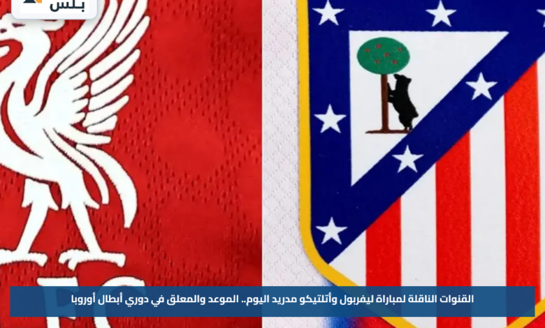 القنوات الناقلة لمباراة ليفربول وأتلتيكو مدريد اليوم.. الموعد والمعلق في دوري أبطال أوروبا