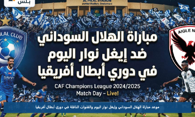 موعد مباراة الهلال السوداني وإيغل نوار اليوم والقنوات الناقلة في دوري أبطال أفريقيا
