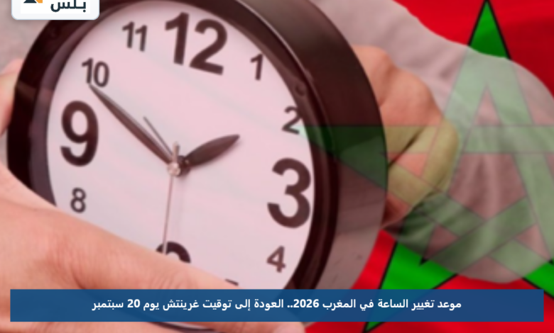 موعد تغيير الساعة في المغرب 2026.. العودة إلى توقيت غرينتش يوم 20 سبتمبر