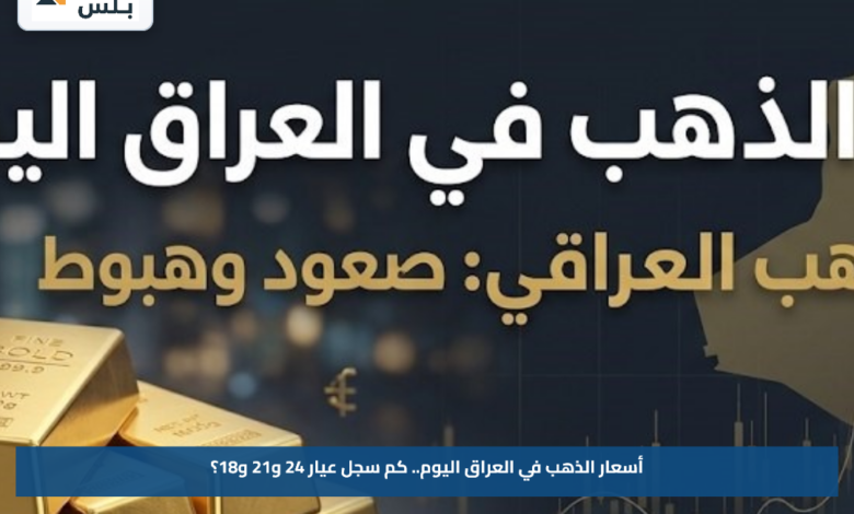 أسعار الذهب في العراق اليوم.. كم سجل عيار 24 و21 و18؟