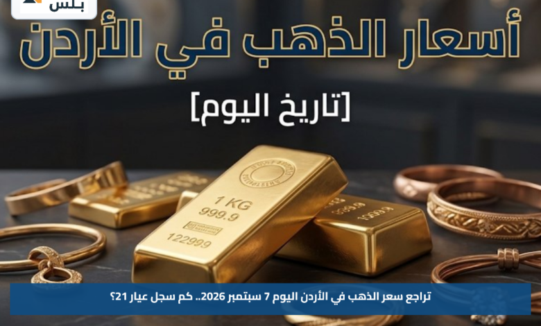 تراجع سعر الذهب في الأردن اليوم 7 سبتمبر 2026.. كم سجل عيار 21؟