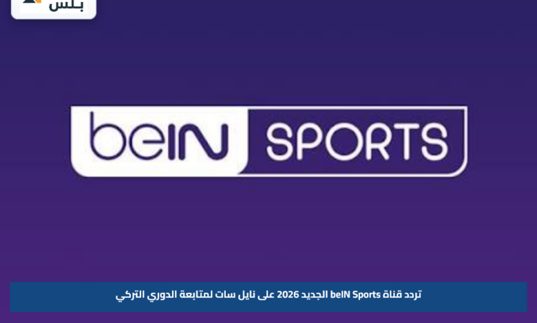 تردد قناة beIN Sports الجديد 2026 على نايل سات لمتابعة الدوري التركي